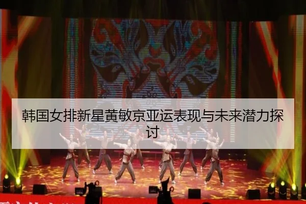 韩国女排新星黄敏京亚运表现与未来潜力探讨